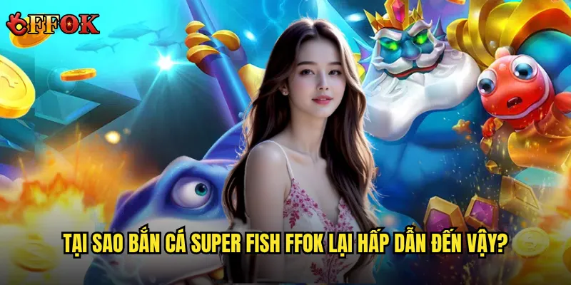 Tại sao bắn Cá Super Fish ffok lại hấp dẫn đến vậy?