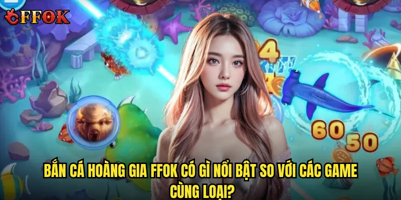 Bắn Cá Hoàng Gia ffok có gì nổi bật so với các game cùng loại?