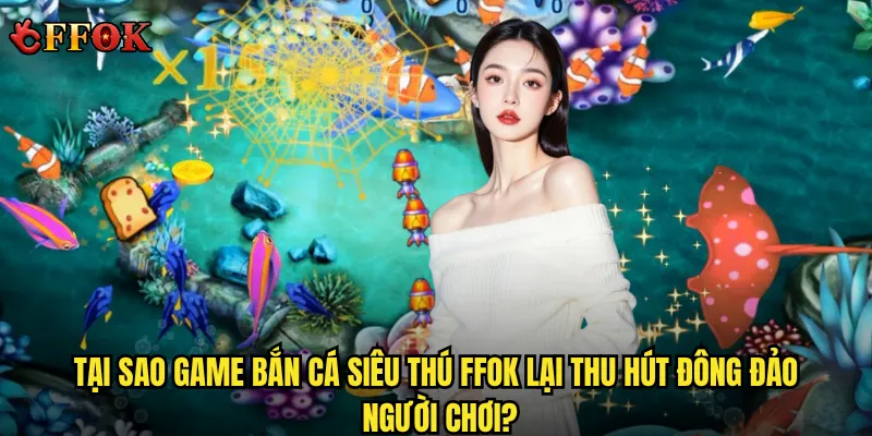 Tại sao game Bắn Cá Siêu Thú ffok lại thu hút đông đảo người chơi?
