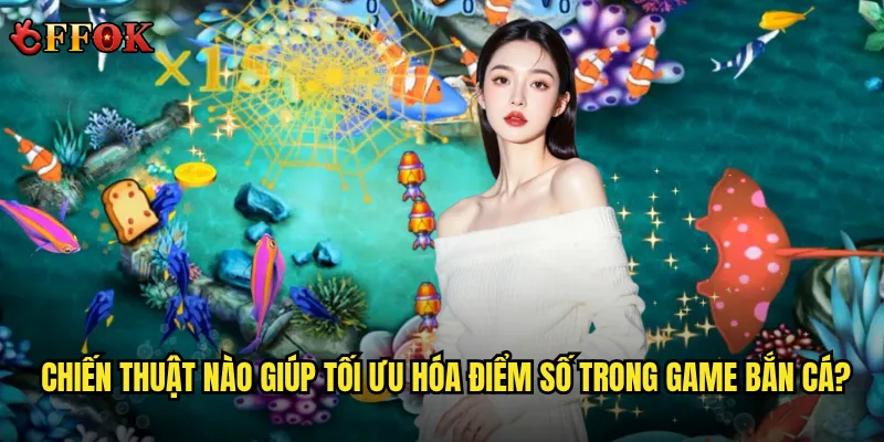 Chiến thuật nào giúp tối ưu hóa điểm số trong game bắn cá?