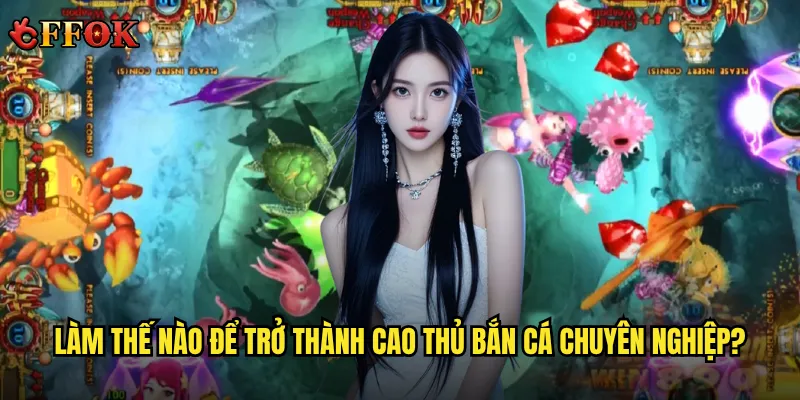 Làm thế nào để trở thành cao thủ bắn cá chuyên nghiệp?
