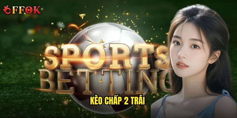 Kèo chấp 2 trái ffok có xứng đáng với mức rủi ro cao không? 3 kèo chấp 2 trái