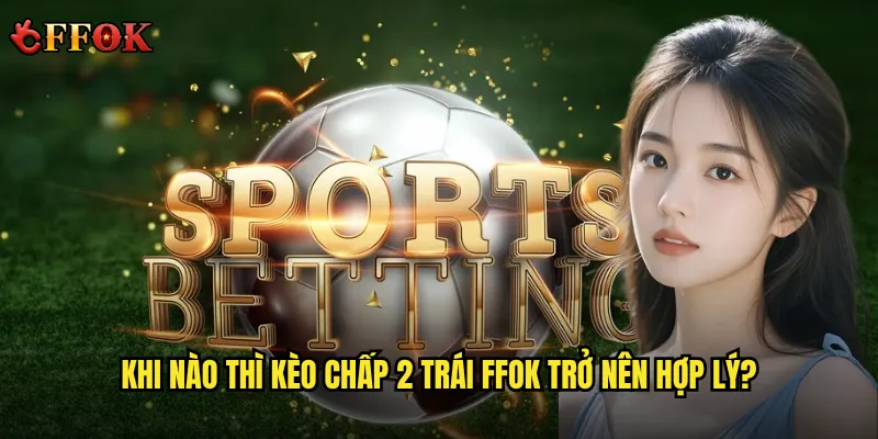 Khi nào thì kèo chấp 2 trái ffok trở nên hợp lý?